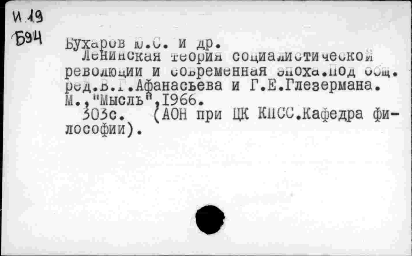 ﻿И 49 да
Бухсфив Ю.О. и др.
ЛсНИпСКаЯ хеОрИл СОцИалИиТИчвиКОи рбВОдЮцИИ И и0х>рбМеННаЯ инОХа.иОд род.о.х.Афанасьева и Г.Е.Глезермана. М., “Мысль'1.1966.
505с. (АОН при ЦК КПОС.Кафедра философии).